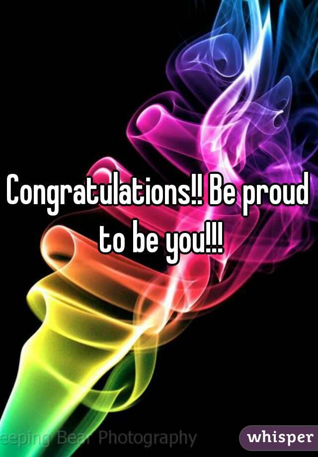 Congratulations!! Be proud to be you!!!
