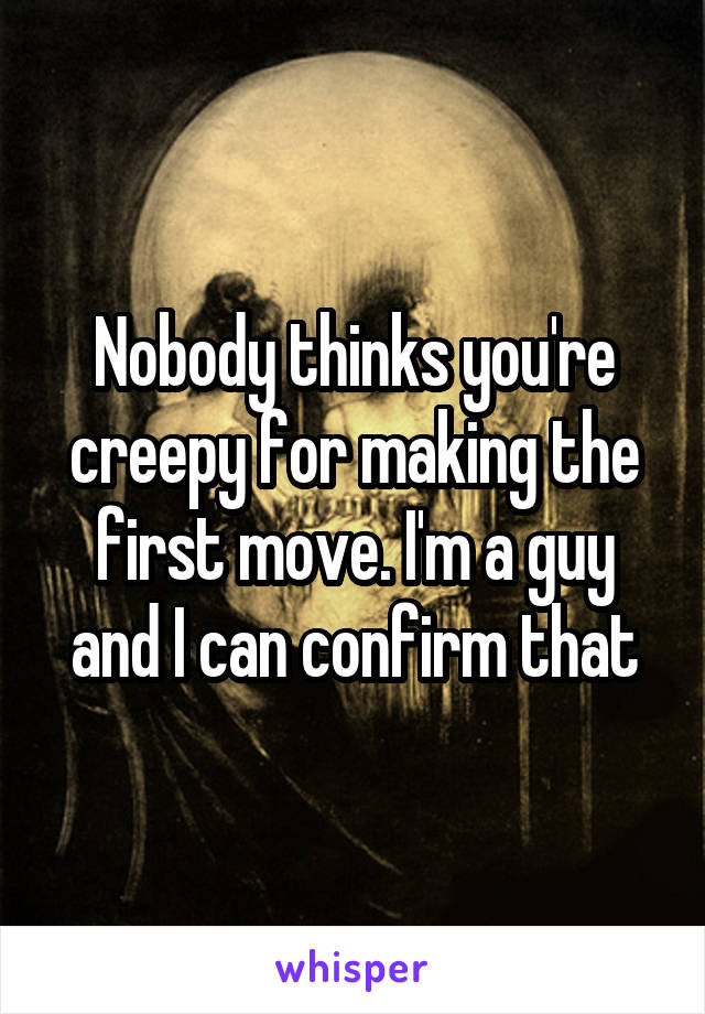 Nobody thinks you're creepy for making the first move. I'm a guy and I can confirm that