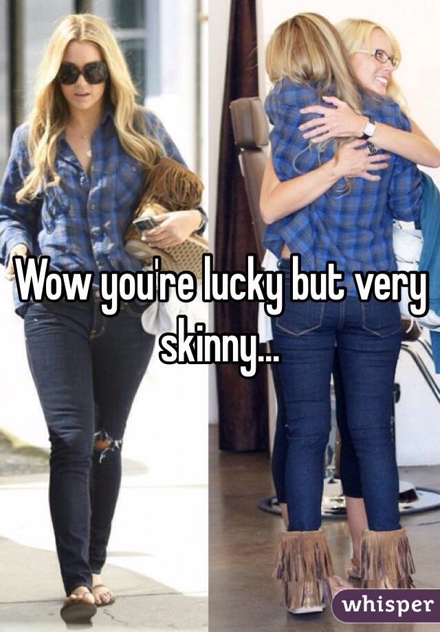 Wow you're lucky but very skinny...