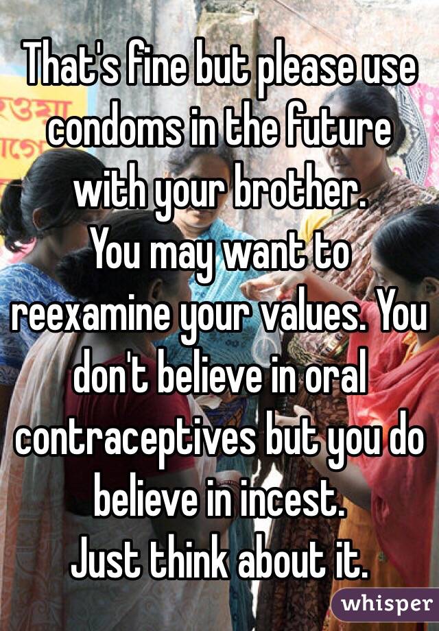 That's fine but please use condoms in the future with your brother. 
You may want to reexamine your values. You don't believe in oral contraceptives but you do believe in incest. 
Just think about it. 