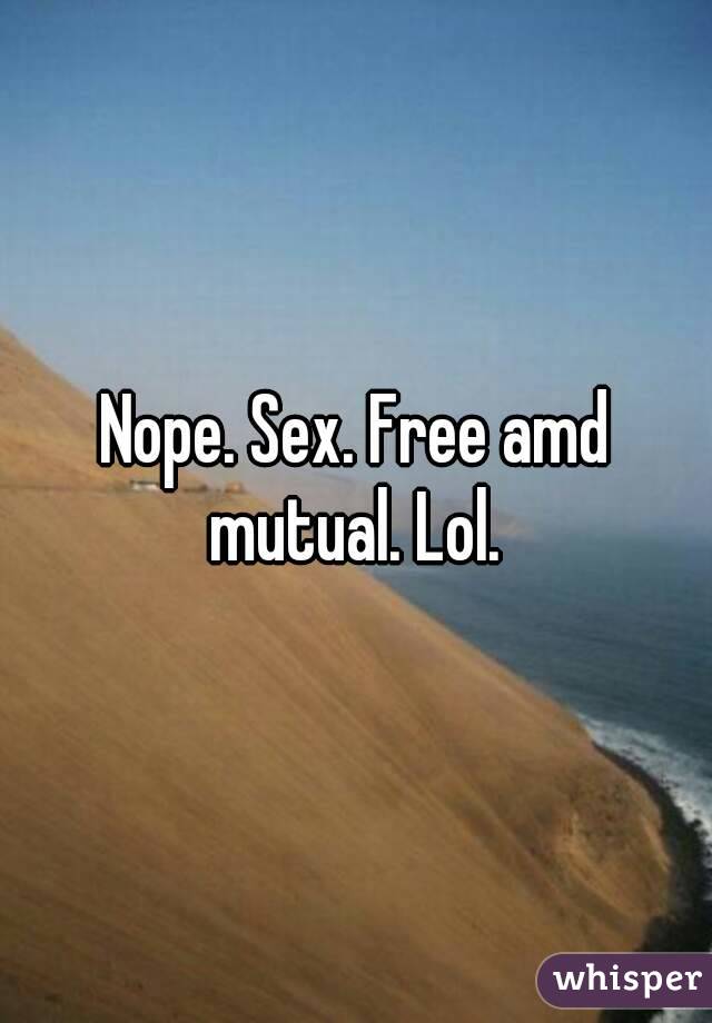 Nope. Sex. Free amd mutual. Lol.