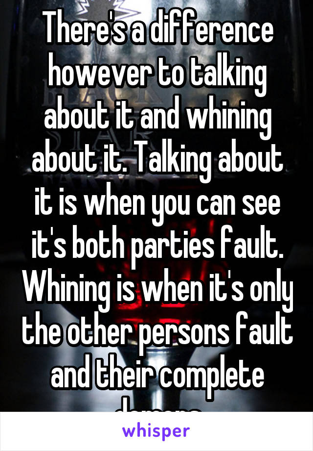 There's a difference however to talking about it and whining about it. Talking about it is when you can see it's both parties fault. Whining is when it's only the other persons fault and their complete demons
