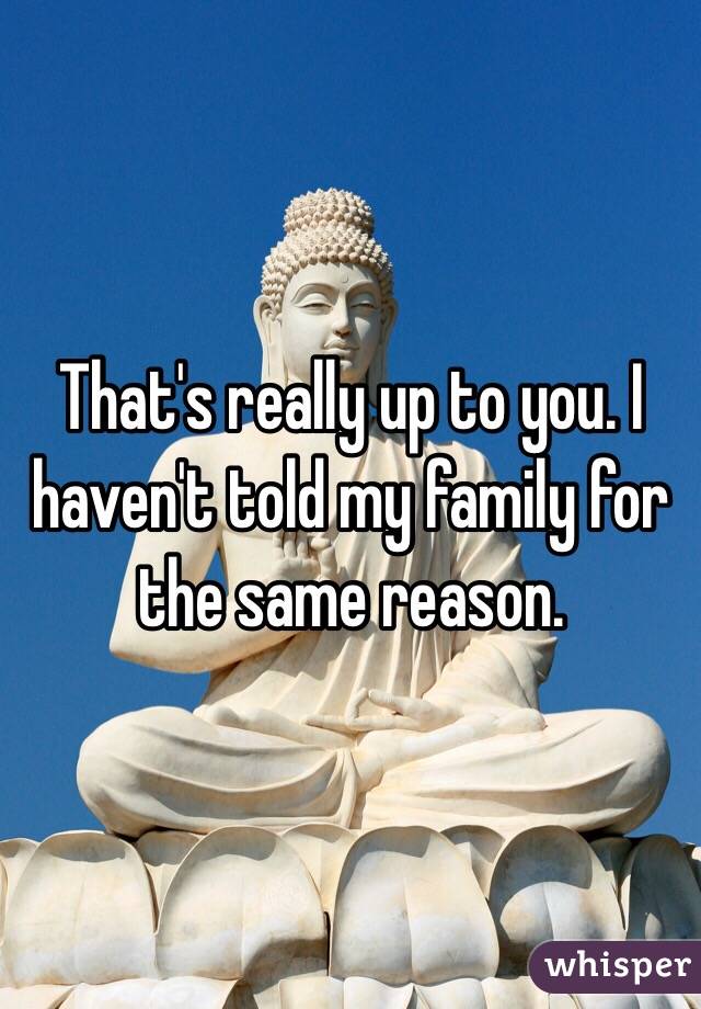 That's really up to you. I haven't told my family for the same reason. 