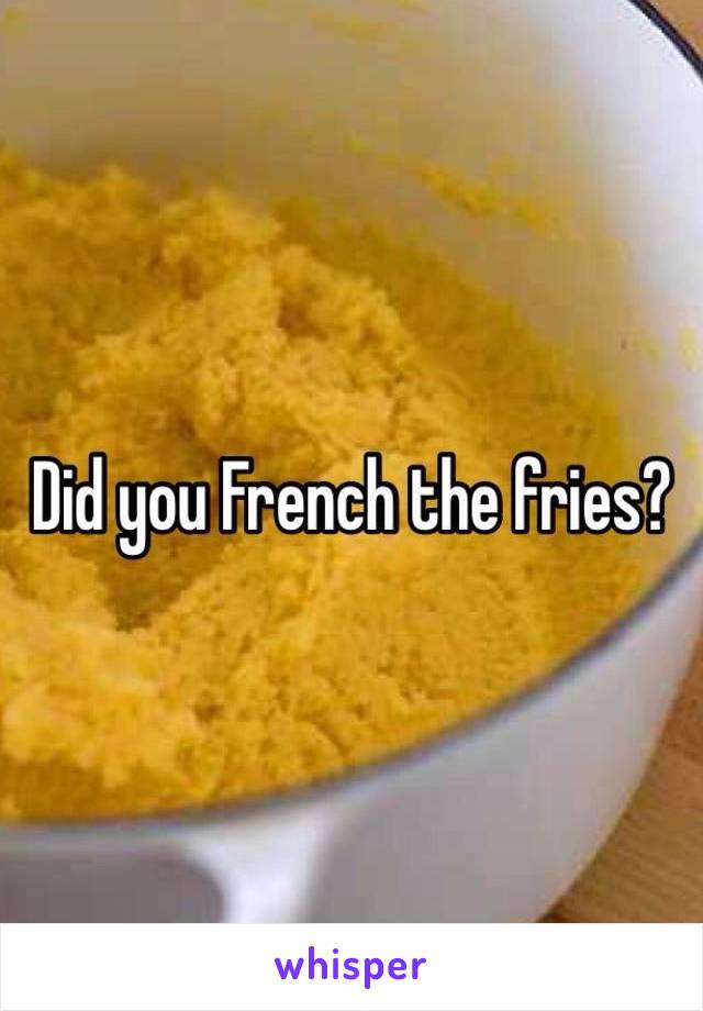 Did you French the fries? 