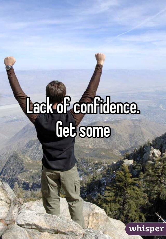 Lack of confidence.  
Get some