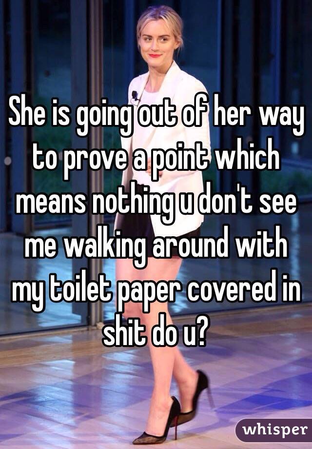 She is going out of her way to prove a point which means nothing u don't see me walking around with my toilet paper covered in shit do u?