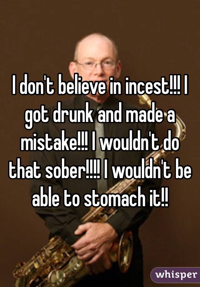 I don't believe in incest!!! I got drunk and made a mistake!!! I wouldn't do that sober!!!! I wouldn't be able to stomach it!!  