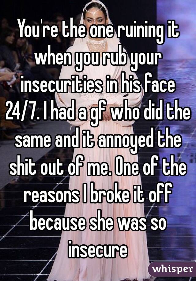 You're the one ruining it when you rub your insecurities in his face 24/7. I had a gf who did the same and it annoyed the shit out of me. One of the reasons I broke it off because she was so insecure 