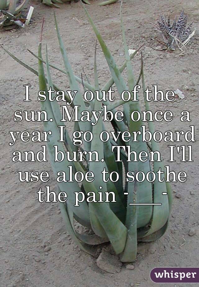 I stay out of the sun. Maybe once a year I go overboard and burn. Then I'll use aloe to soothe the pain -___-