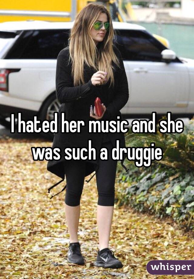 I hated her music and she was such a druggie 