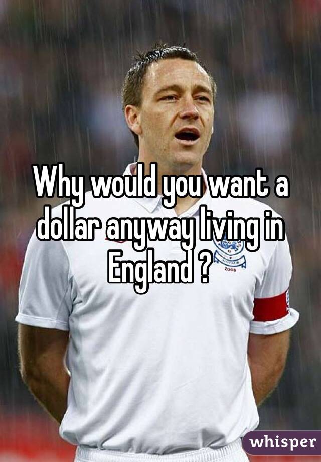 Why would you want a dollar anyway living in England ? 