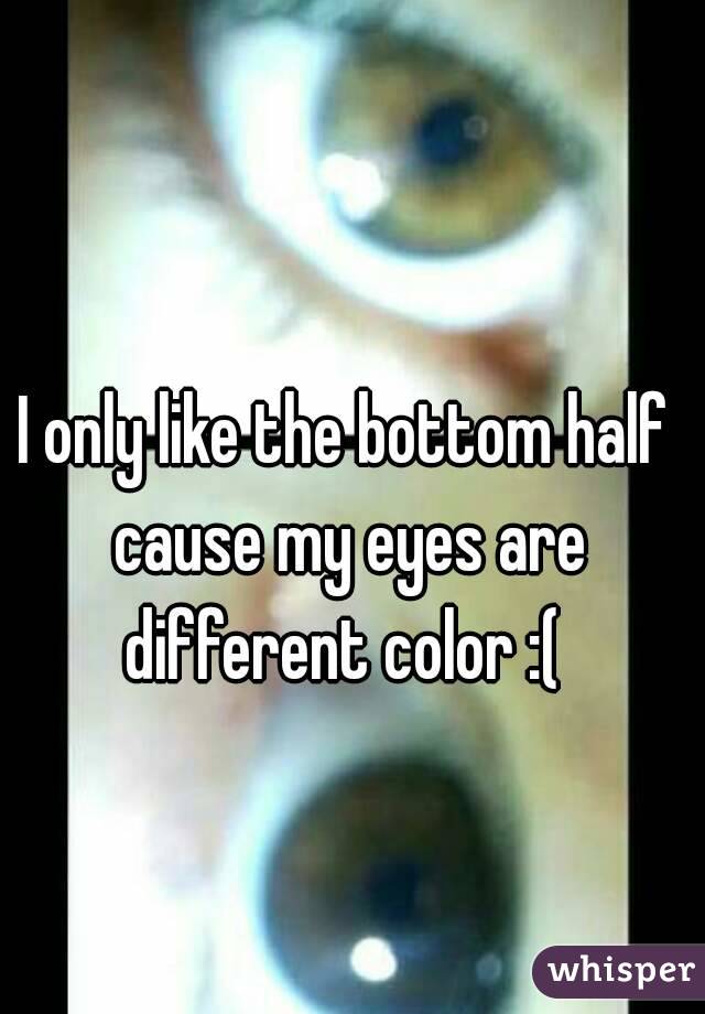 I only like the bottom half cause my eyes are different color :( 