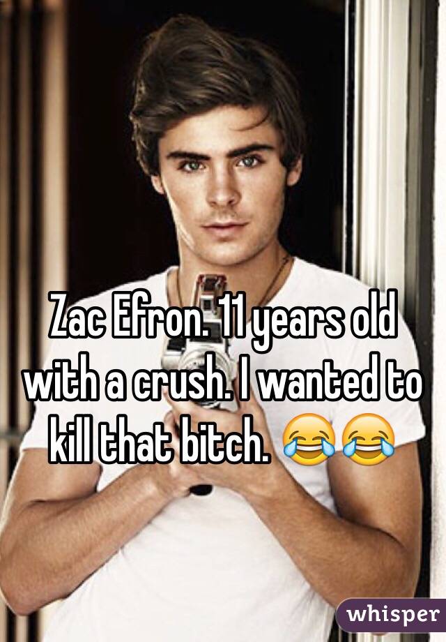 Zac Efron. 11 years old with a crush. I wanted to kill that bitch. 😂😂