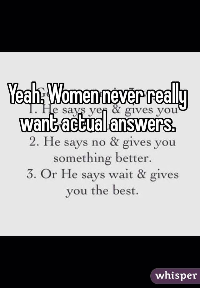 Yeah. Women never really want actual answers.
