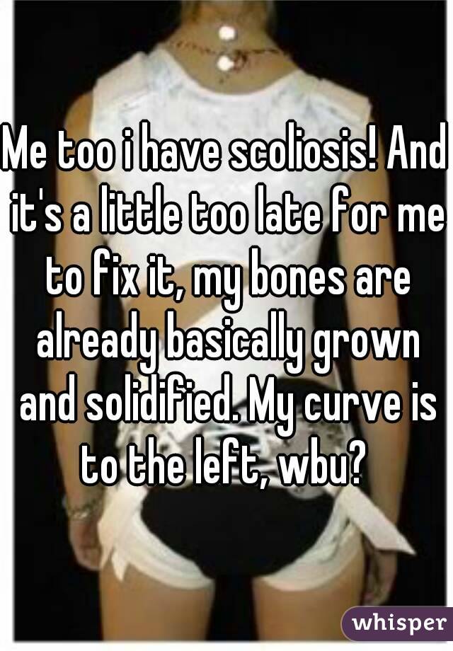 Me too i have scoliosis! And it's a little too late for me to fix it, my bones are already basically grown and solidified. My curve is to the left, wbu? 