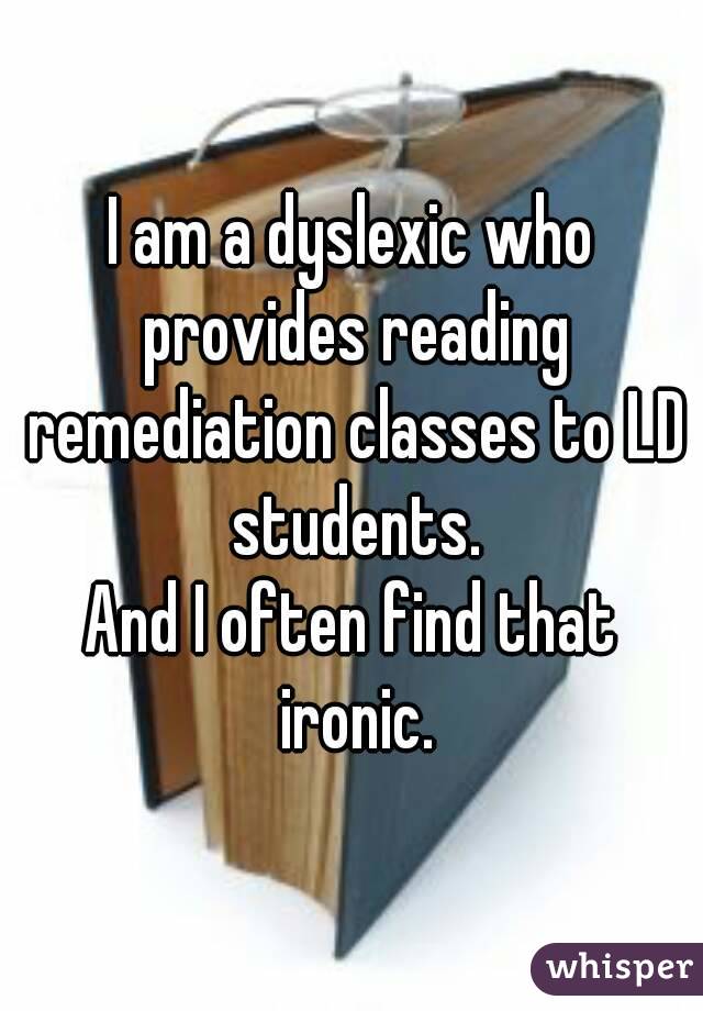 I am a dyslexic who provides reading remediation classes to LD students.
And I often find that ironic.