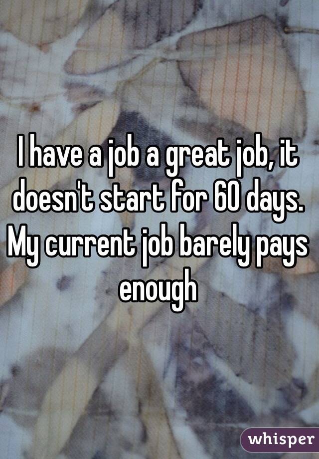 I have a job a great job, it doesn't start for 60 days. My current job barely pays enough 