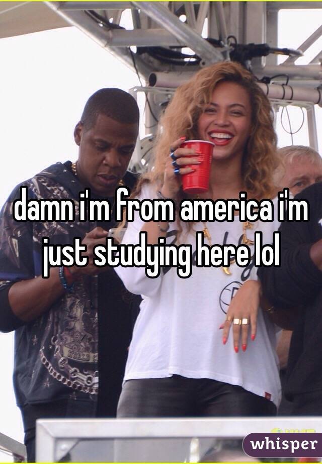 damn i'm from america i'm just studying here lol