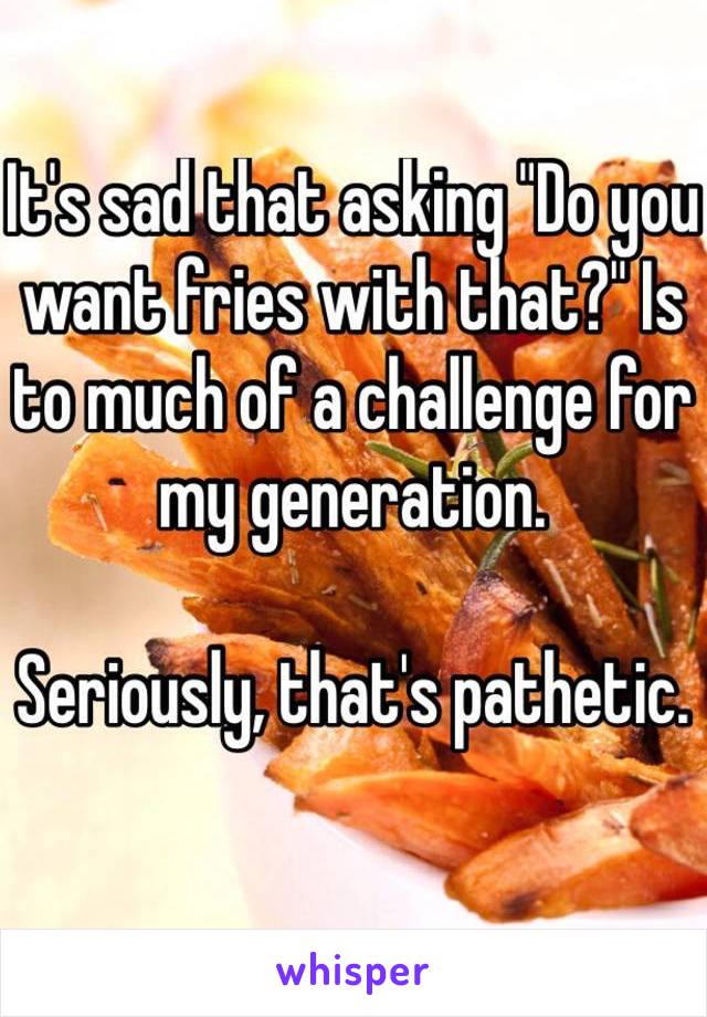 It's sad that asking "Do you want fries with that?" Is to much of a challenge for my generation.

Seriously, that's pathetic.

