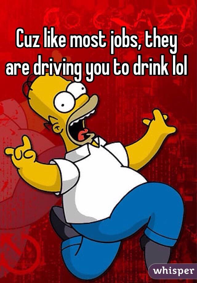 Cuz like most jobs, they are driving you to drink lol