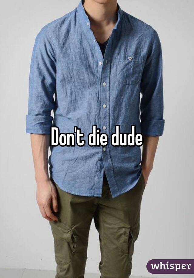 Don't die dude