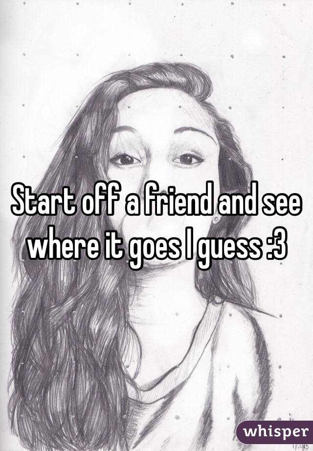 Start off a friend and see where it goes I guess :3
