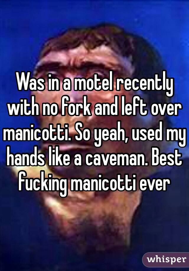 Was in a motel recently with no fork and left over manicotti. So yeah, used my hands like a caveman. Best fucking manicotti ever