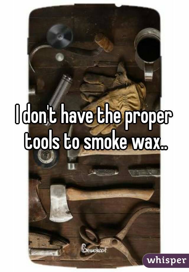 I don't have the proper tools to smoke wax..