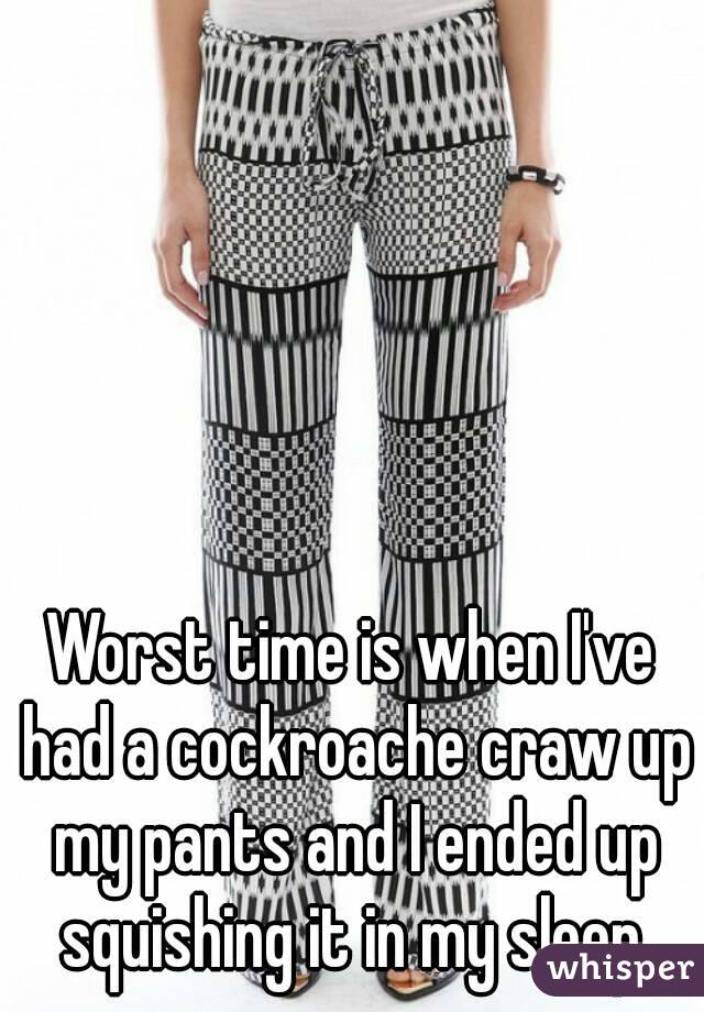 Worst time is when I've had a cockroache craw up my pants and I ended up squishing it in my sleep.