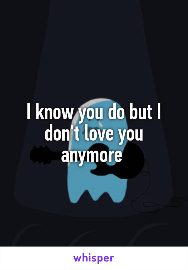 I know you do but I don't love you anymore 