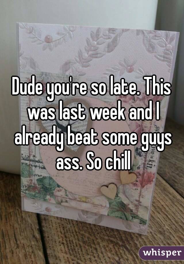 Dude you're so late. This was last week and I already beat some guys ass. So chill