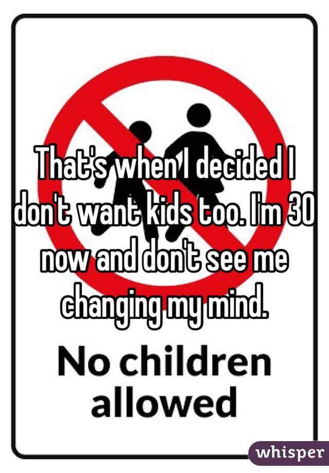 That's when I decided I don't want kids too. I'm 30 now and don't see me changing my mind. 