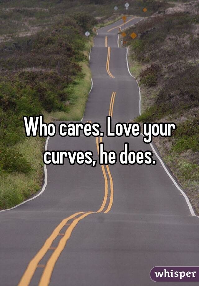 Who cares. Love your curves, he does.