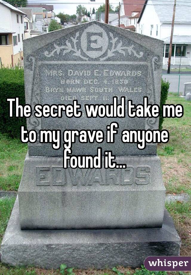 The secret would take me to my grave if anyone found it...