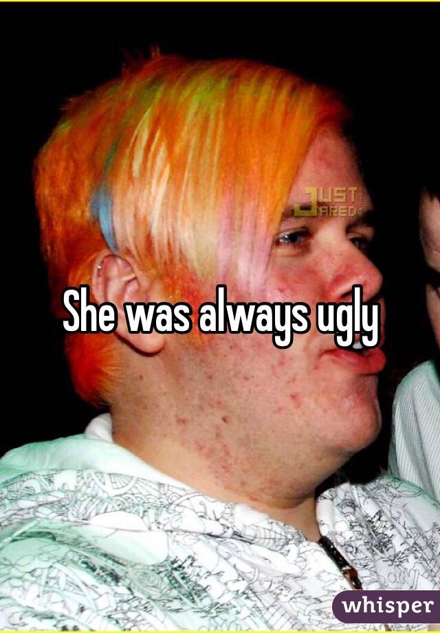 She was always ugly