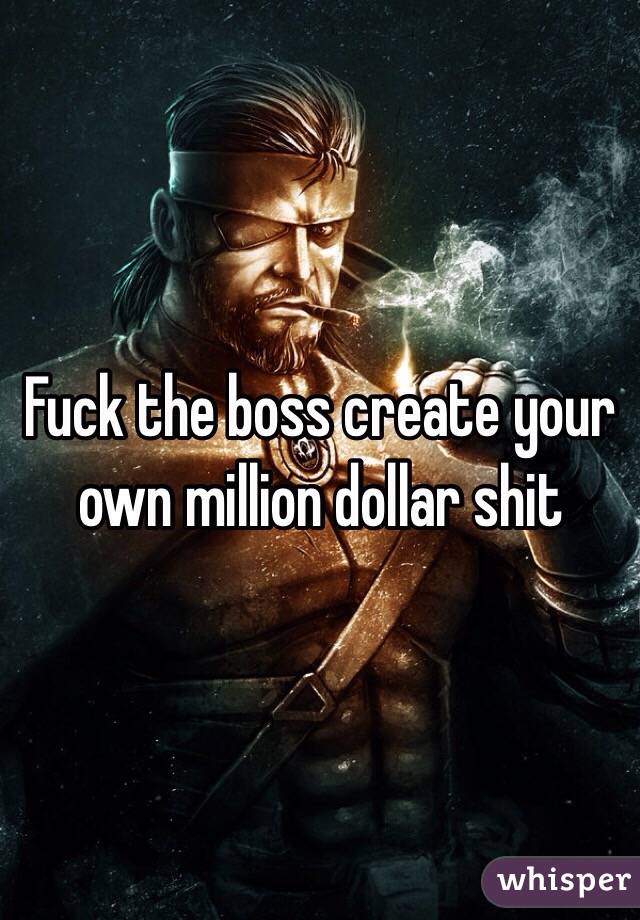 Fuck the boss create your own million dollar shit 