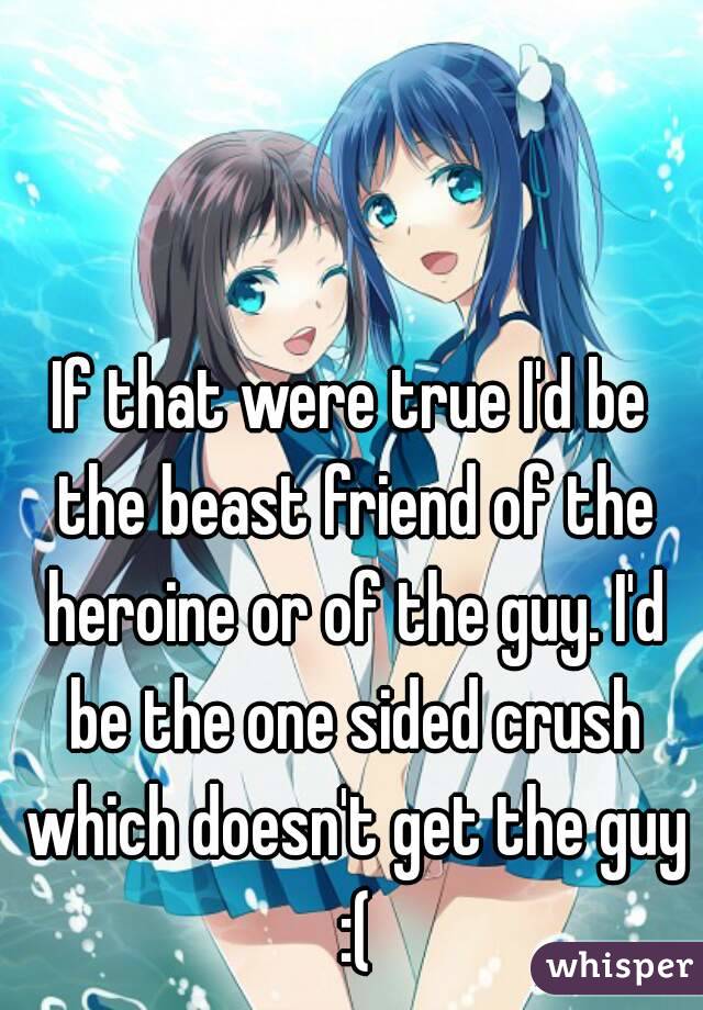 If that were true I'd be the beast friend of the heroine or of the guy. I'd be the one sided crush which doesn't get the guy :(