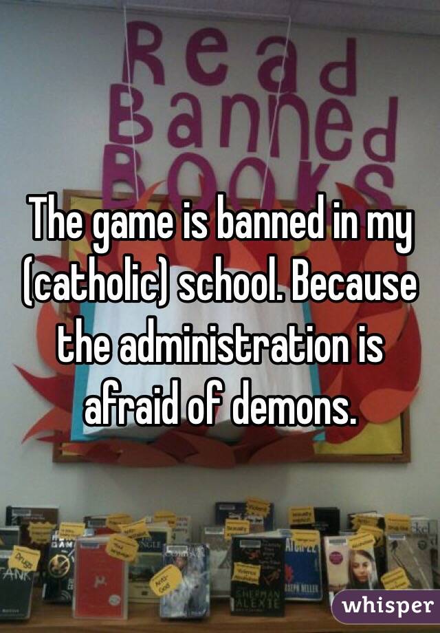 The game is banned in my (catholic) school. Because the administration is afraid of demons. 