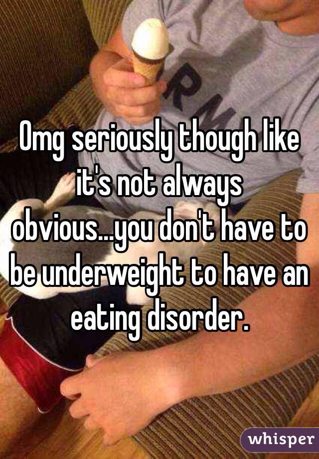 Omg seriously though like it's not always obvious...you don't have to be underweight to have an eating disorder.