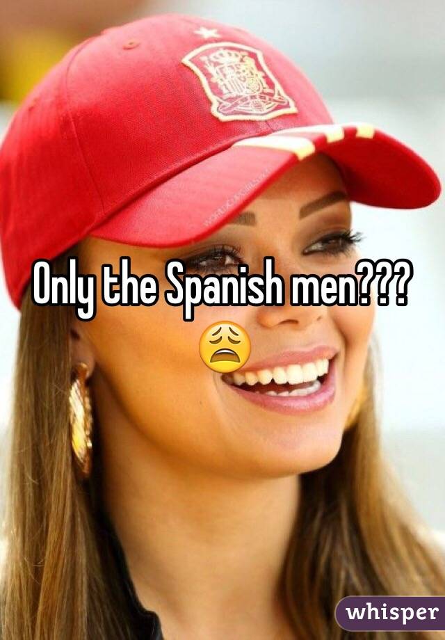 Only the Spanish men??? 😩