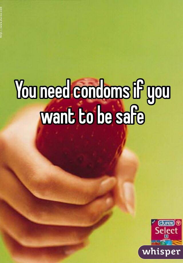 You need condoms if you want to be safe 
