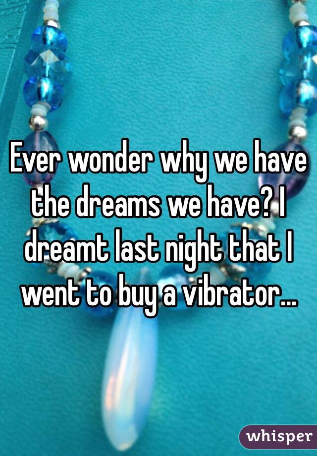 Ever wonder why we have the dreams we have? I dreamt last night that I went to buy a vibrator...  
