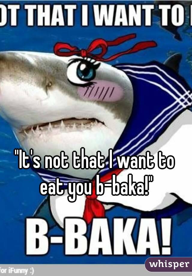 "It's not that I want to eat you b-baka!"