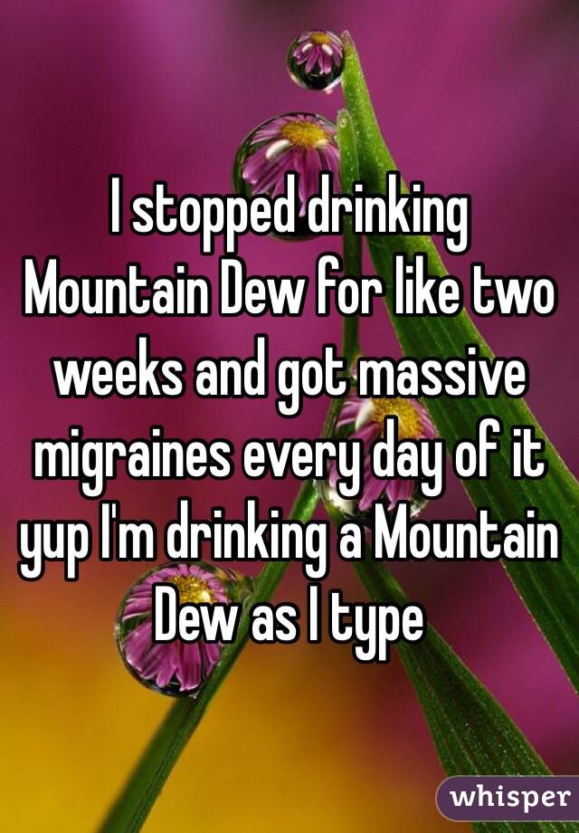 I stopped drinking Mountain Dew for like two weeks and got massive migraines every day of it yup I'm drinking a Mountain Dew as I type