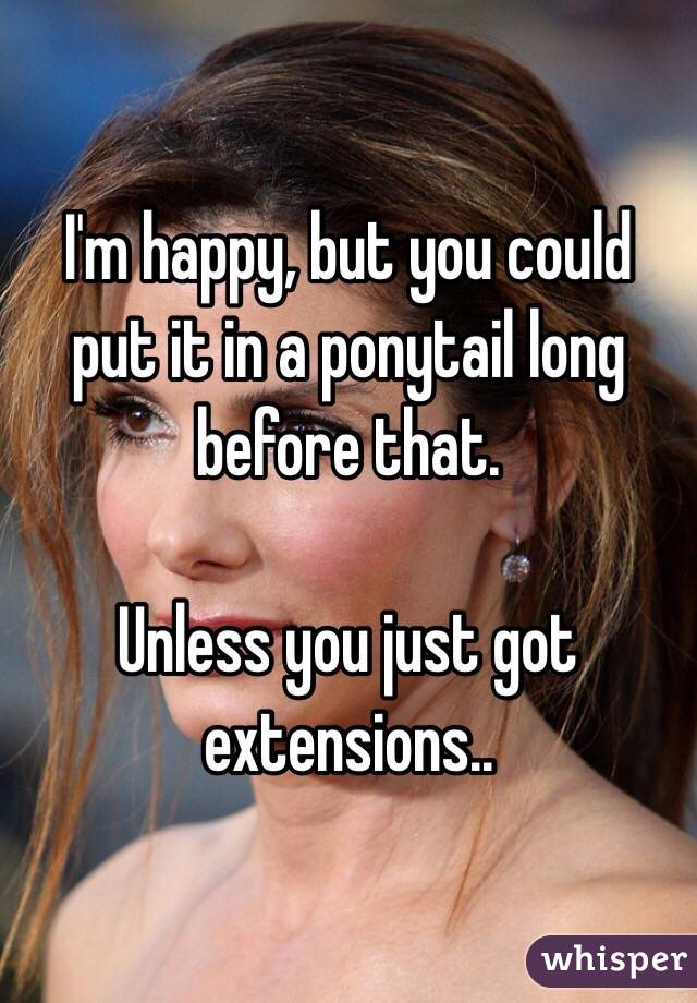 I'm happy, but you could put it in a ponytail long before that.

Unless you just got extensions..