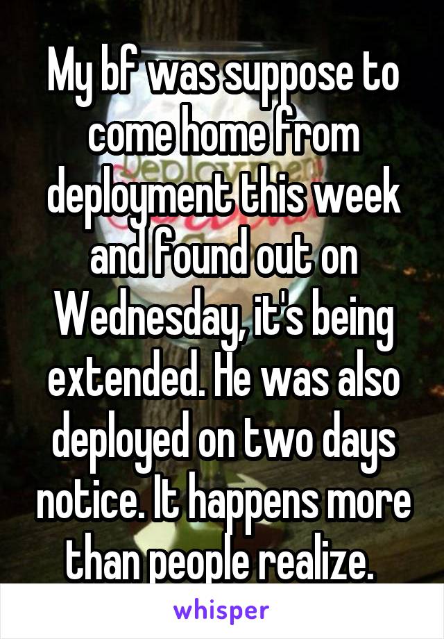 My bf was suppose to come home from deployment this week and found out on Wednesday, it's being extended. He was also deployed on two days notice. It happens more than people realize. 