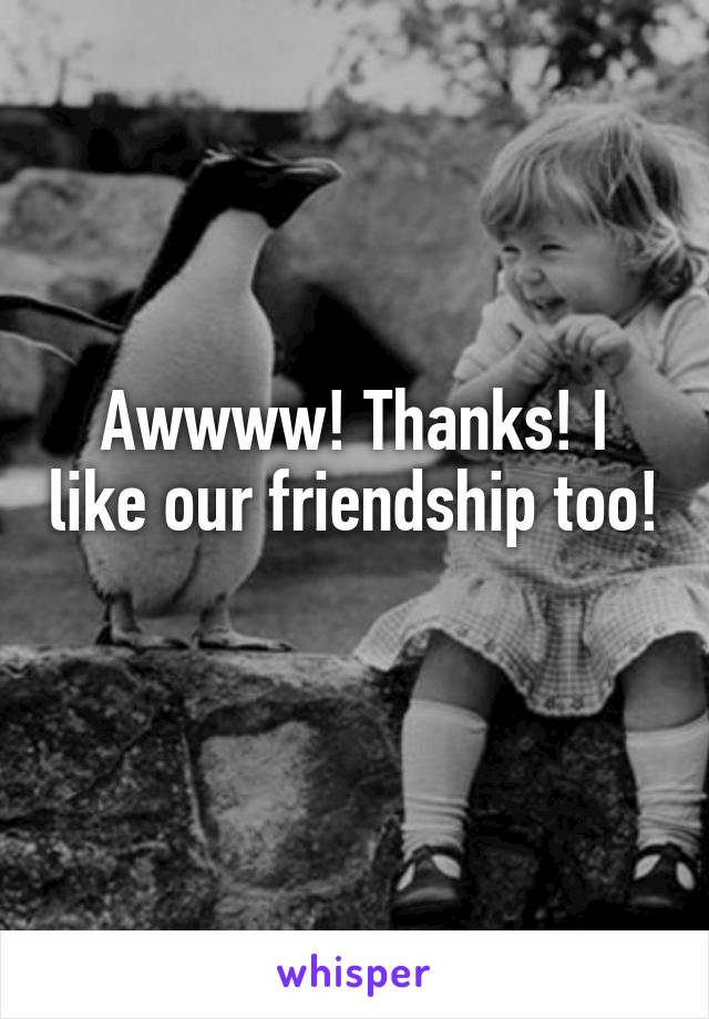 Awwww! Thanks! I like our friendship too! 