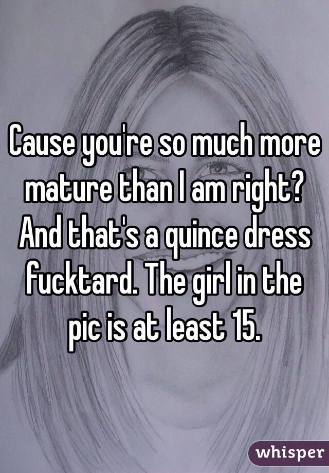 Cause you're so much more mature than I am right? And that's a quince dress fucktard. The girl in the pic is at least 15. 