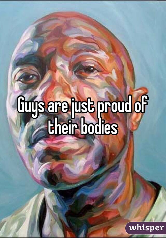 Guys are just proud of their bodies