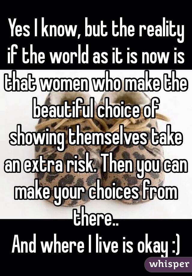 Yes I know, but the reality if the world as it is now is that women who make the beautiful choice of showing themselves take an extra risk. Then you can make your choices from there..
And where I live is okay :)